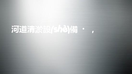 河道清淤設(shè)備，巴洛仕引領(lǐng)高效環(huán)保新潮流